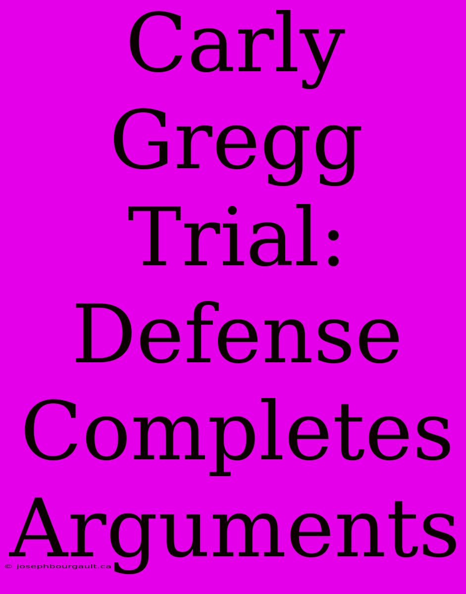 Carly Gregg Trial: Defense Completes Arguments