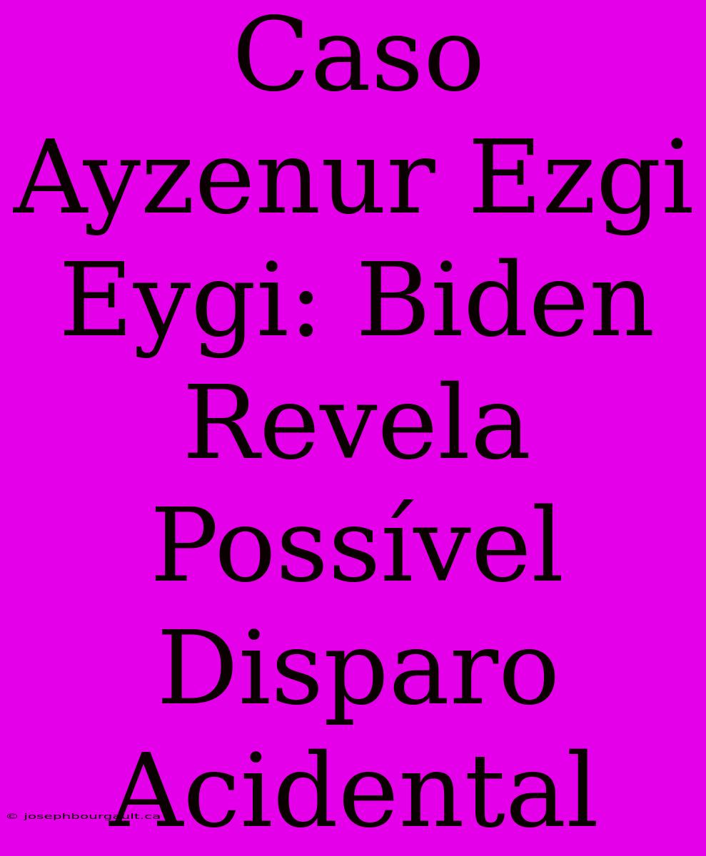 Caso Ayzenur Ezgi Eygi: Biden Revela Possível Disparo Acidental