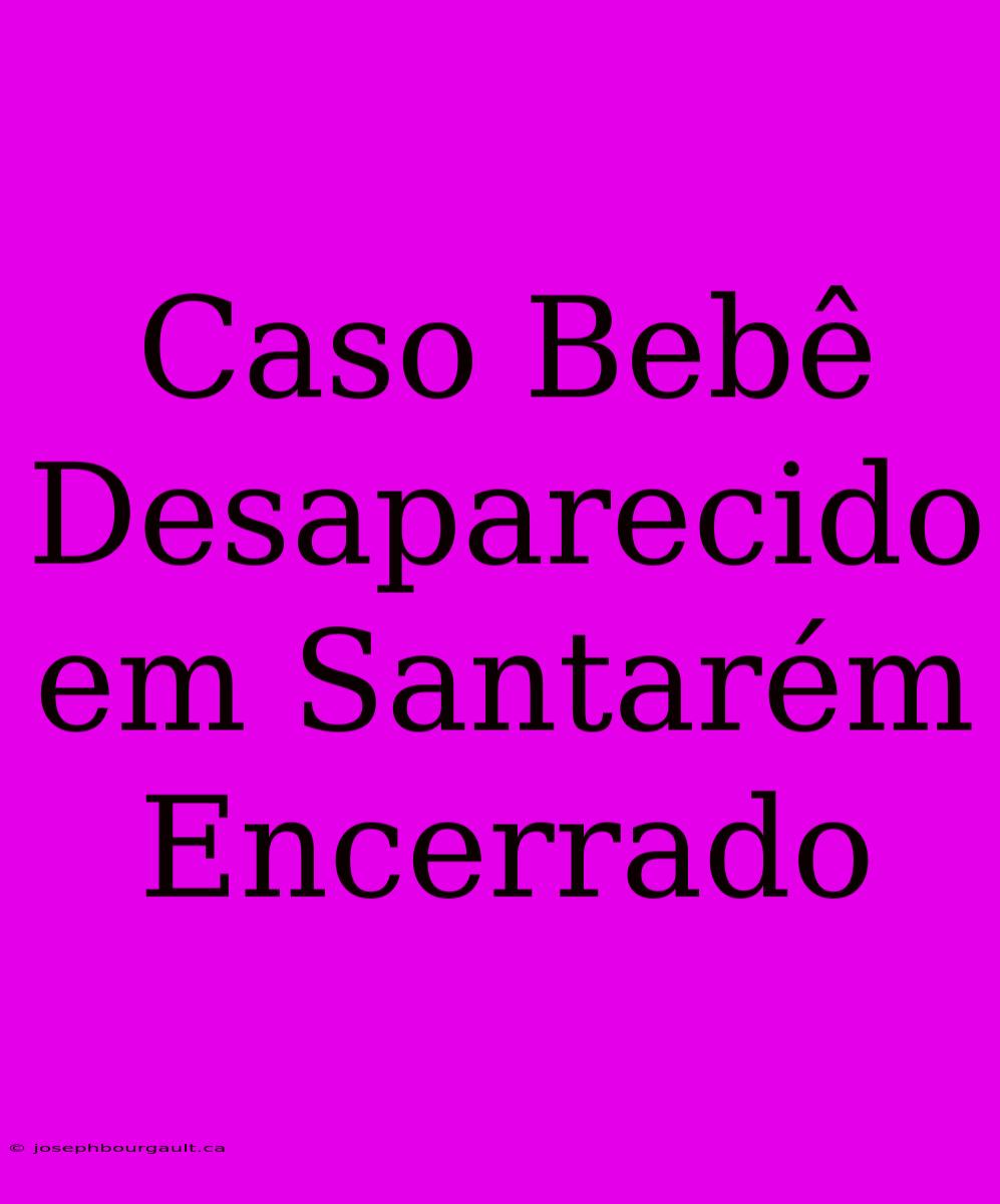 Caso Bebê Desaparecido Em Santarém Encerrado