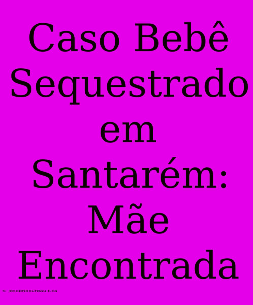 Caso Bebê Sequestrado Em Santarém: Mãe Encontrada