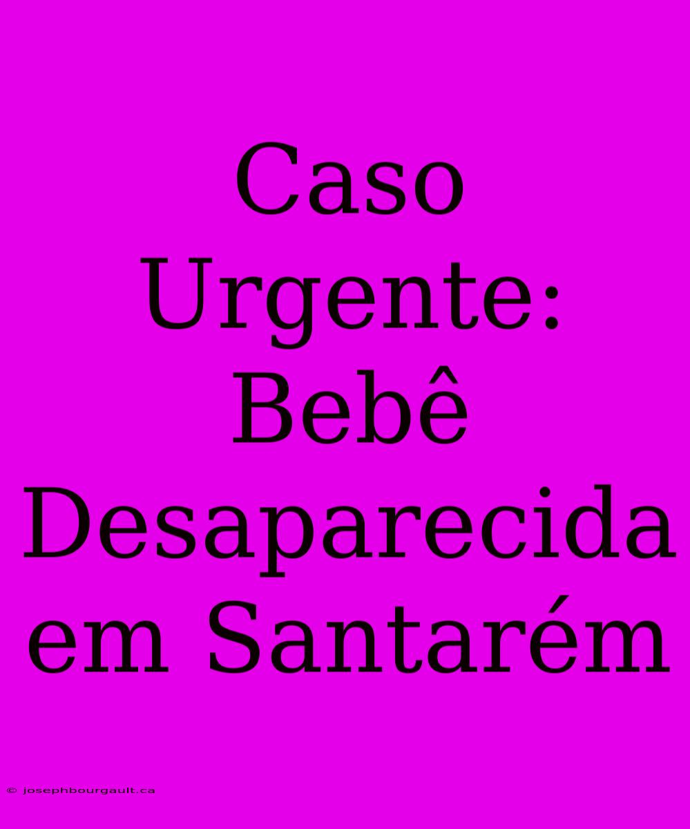 Caso Urgente: Bebê Desaparecida Em Santarém