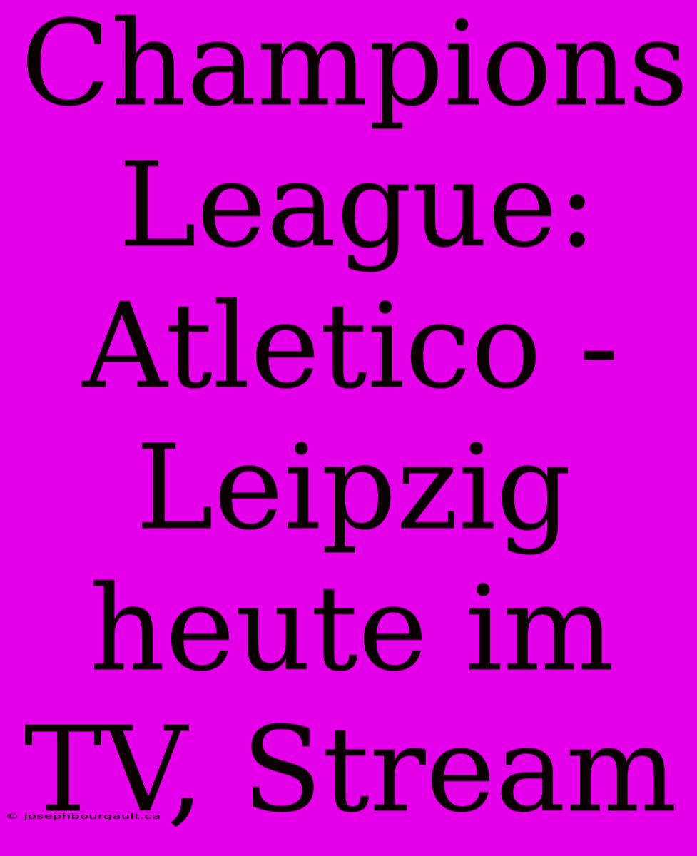 Champions League: Atletico - Leipzig Heute Im TV, Stream