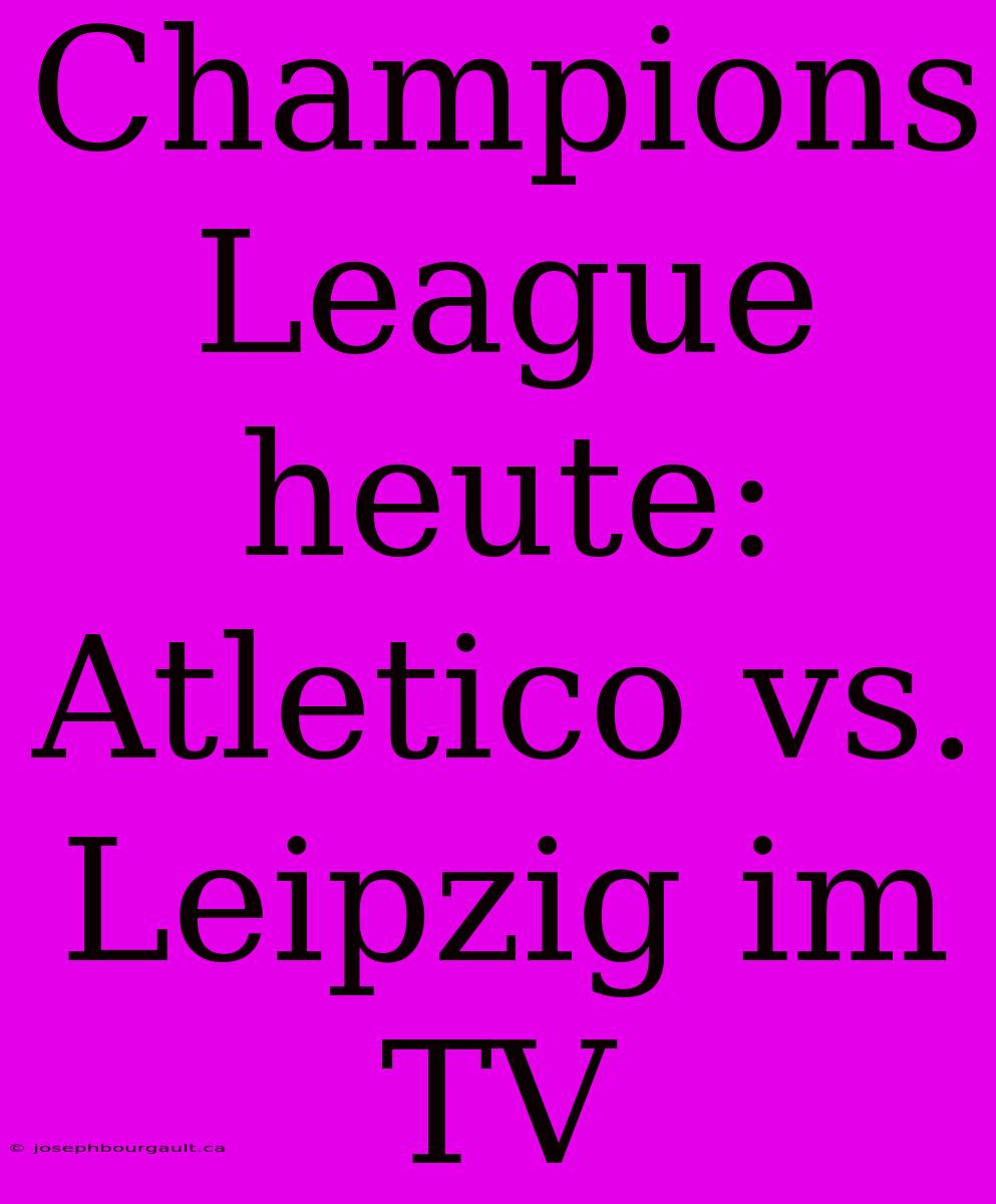 Champions League Heute: Atletico Vs. Leipzig Im TV