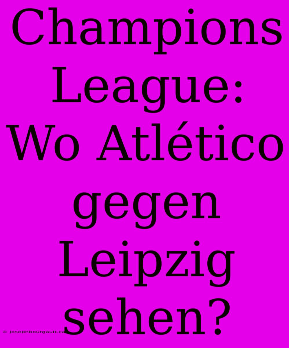 Champions League: Wo Atlético Gegen Leipzig Sehen?