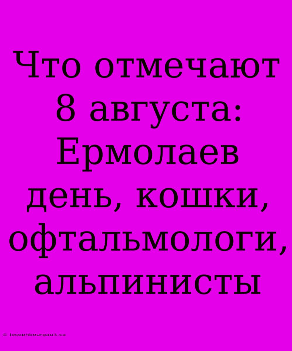 Что Отмечают 8 Августа: Ермолаев День, Кошки, Офтальмологи, Альпинисты