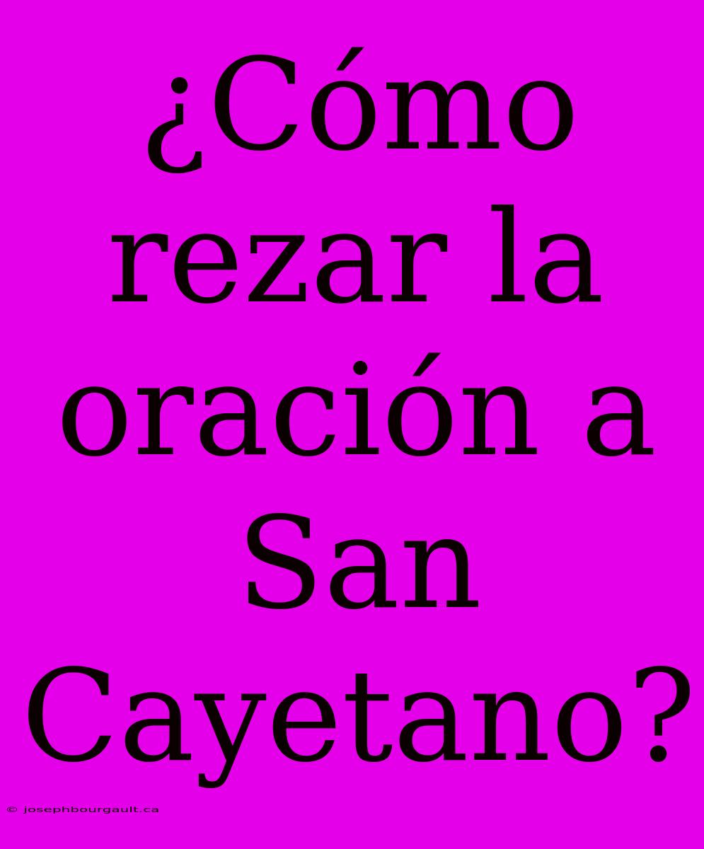 ¿Cómo Rezar La Oración A San Cayetano?