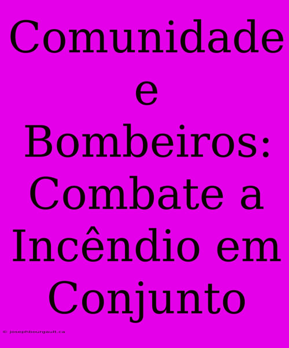 Comunidade E Bombeiros: Combate A Incêndio Em Conjunto