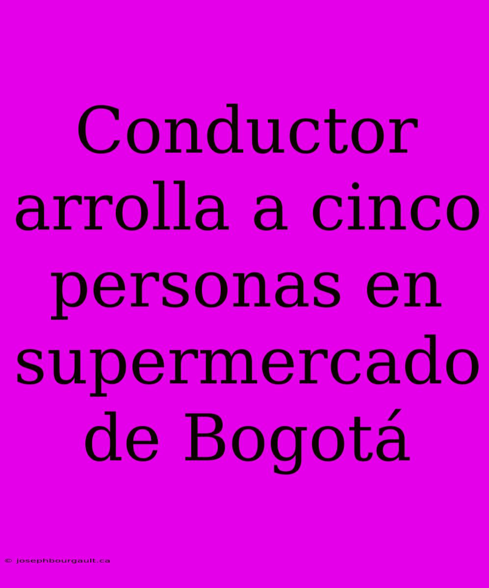 Conductor Arrolla A Cinco Personas En Supermercado De Bogotá