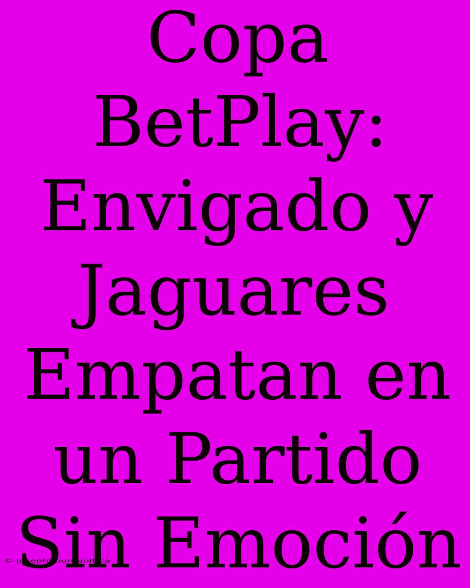 Copa BetPlay: Envigado Y Jaguares Empatan En Un Partido Sin Emoción