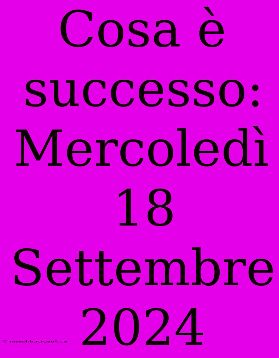 Cosa È Successo: Mercoledì 18 Settembre 2024