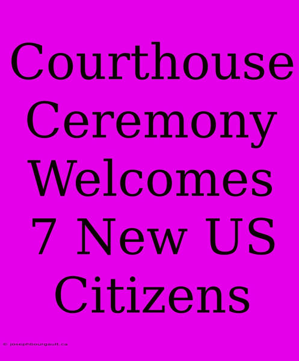 Courthouse Ceremony Welcomes 7 New US Citizens