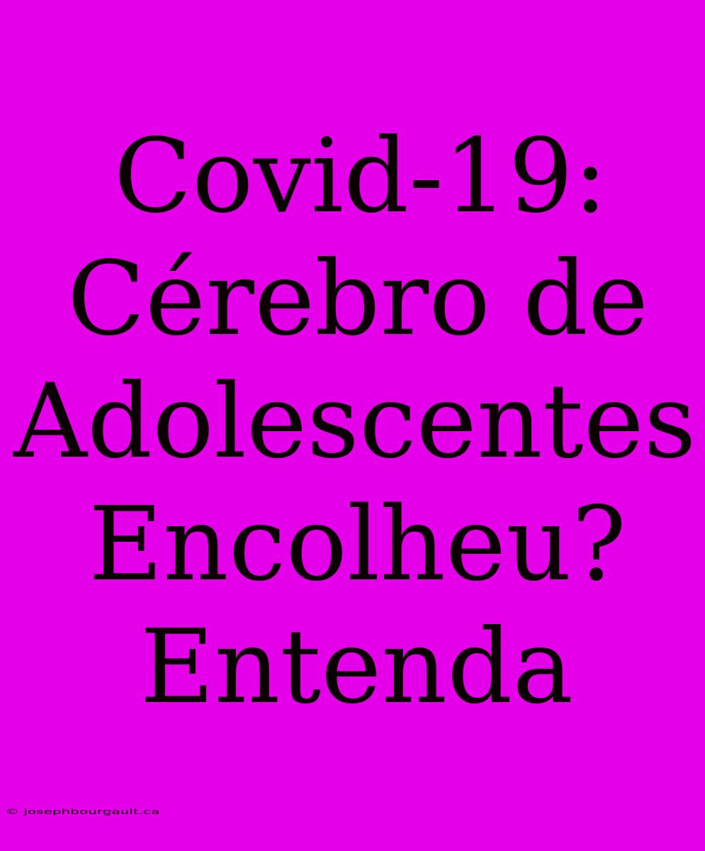 Covid-19: Cérebro De Adolescentes Encolheu? Entenda