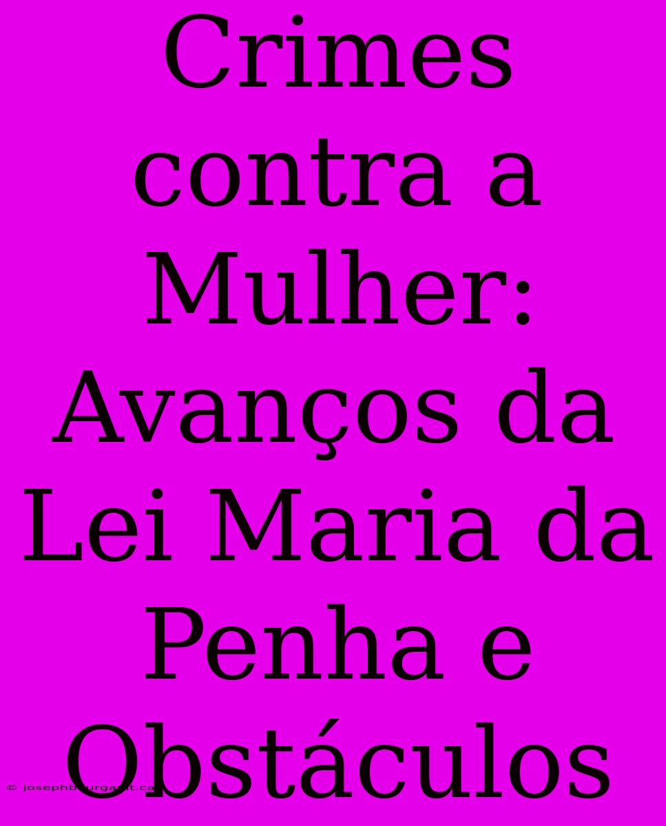 Crimes Contra A Mulher:  Avanços Da Lei Maria Da Penha E Obstáculos