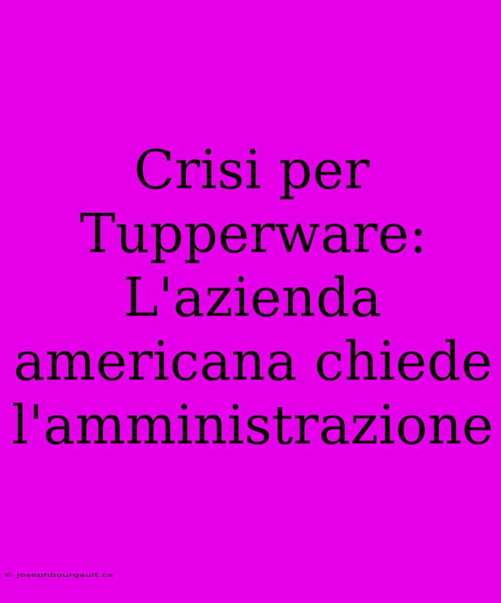 Crisi Per Tupperware: L'azienda Americana Chiede L'amministrazione