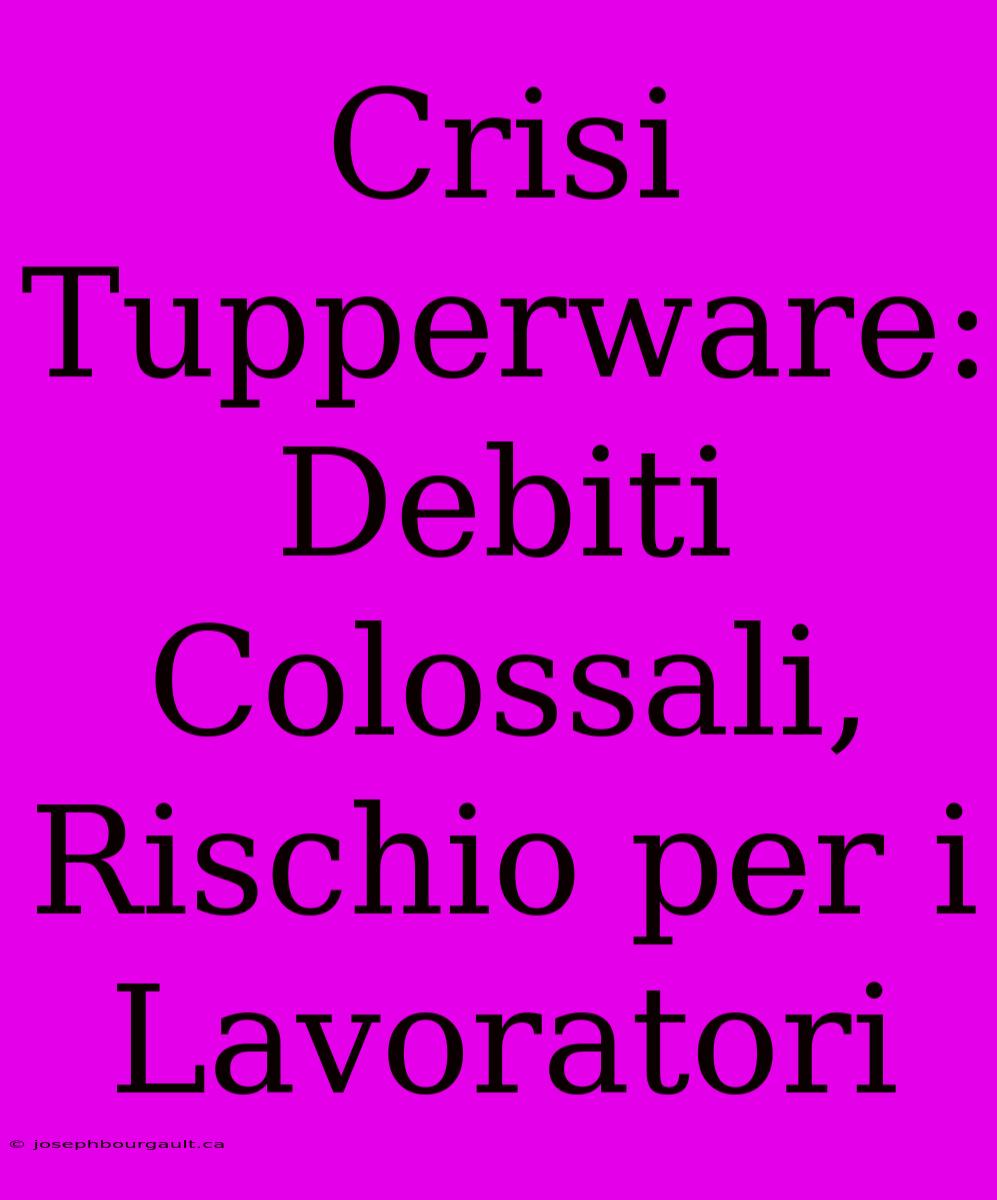 Crisi Tupperware: Debiti Colossali, Rischio Per I Lavoratori