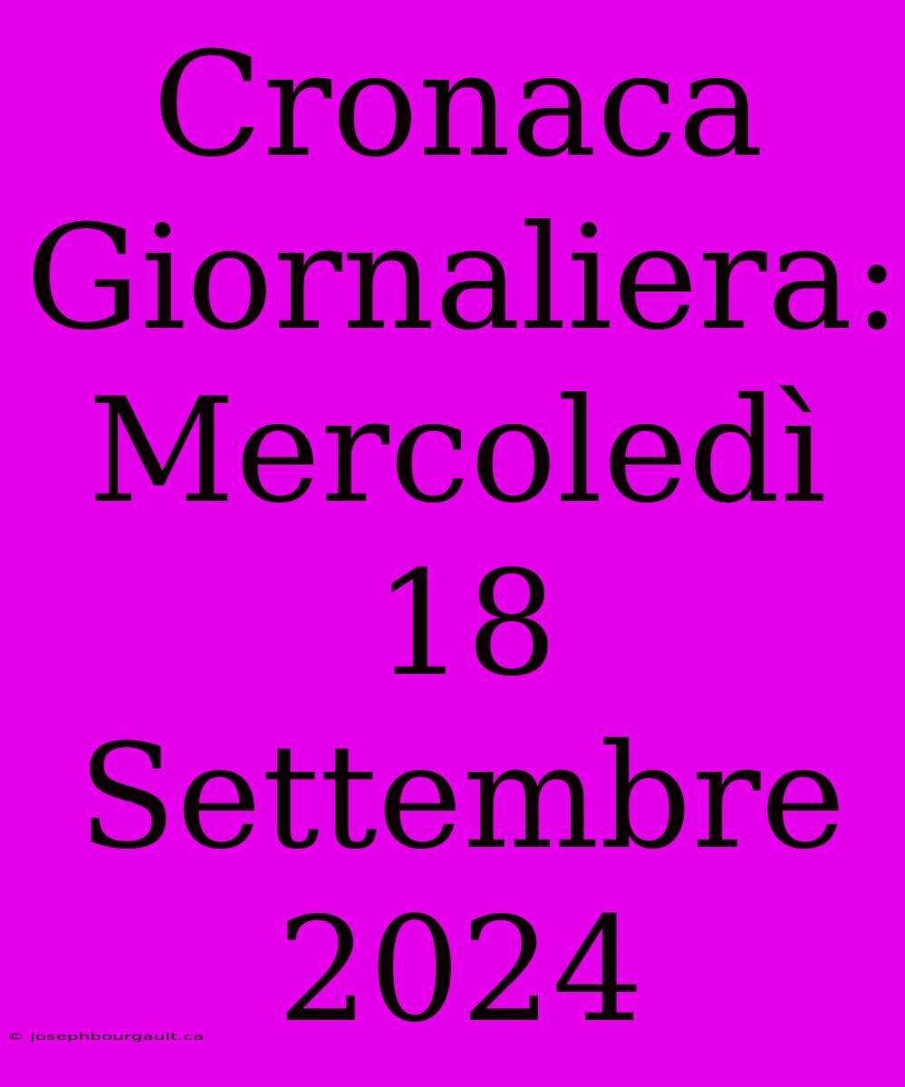 Cronaca Giornaliera: Mercoledì 18 Settembre 2024