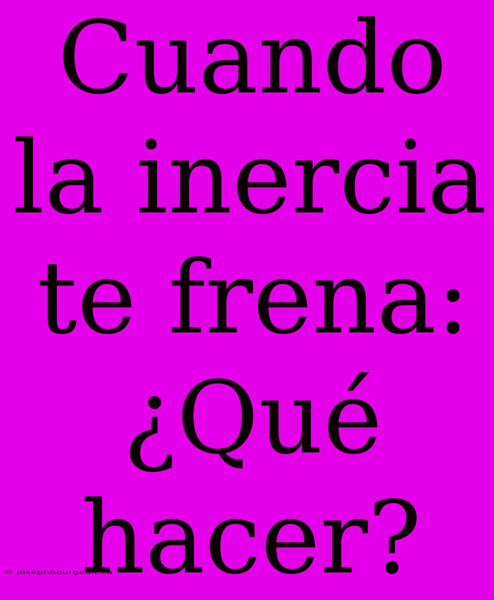 Cuando La Inercia Te Frena: ¿Qué Hacer?