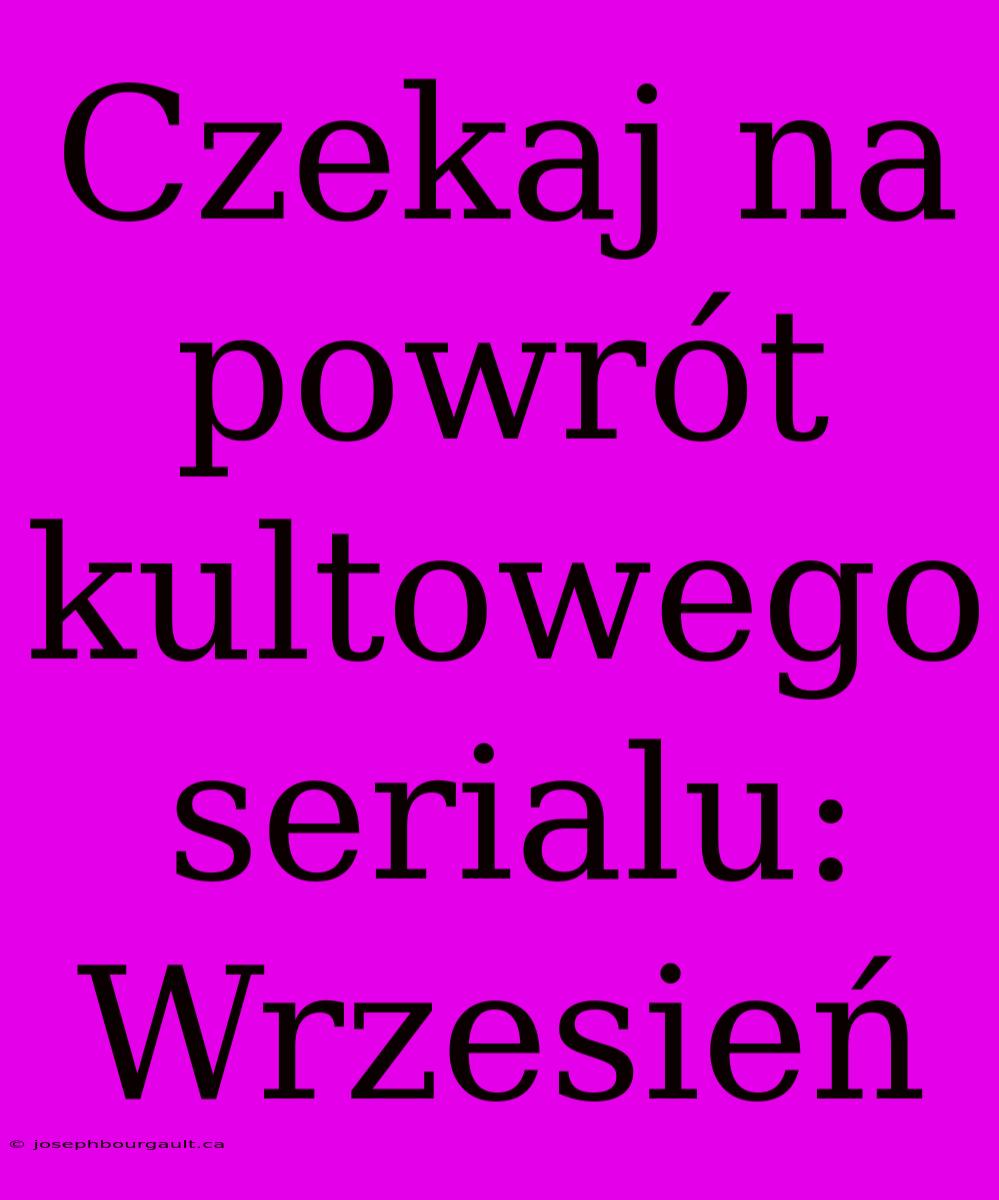 Czekaj Na Powrót Kultowego Serialu: Wrzesień