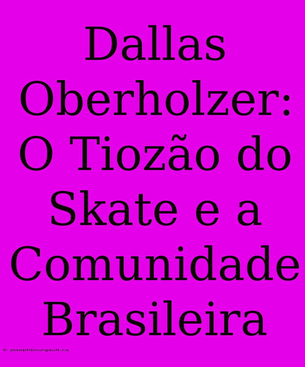 Dallas Oberholzer: O Tiozão Do Skate E A Comunidade Brasileira