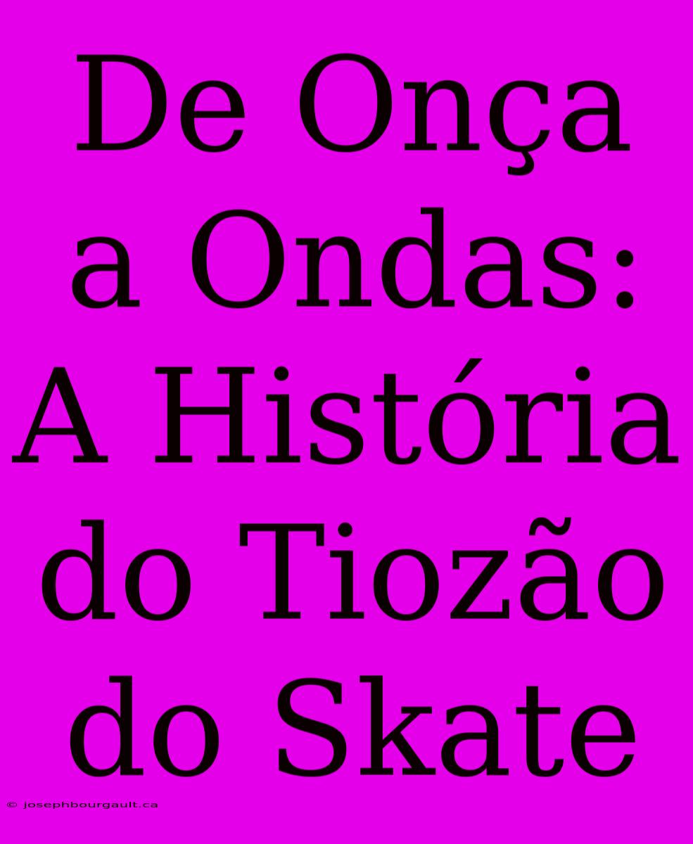 De Onça A Ondas: A História Do Tiozão Do Skate