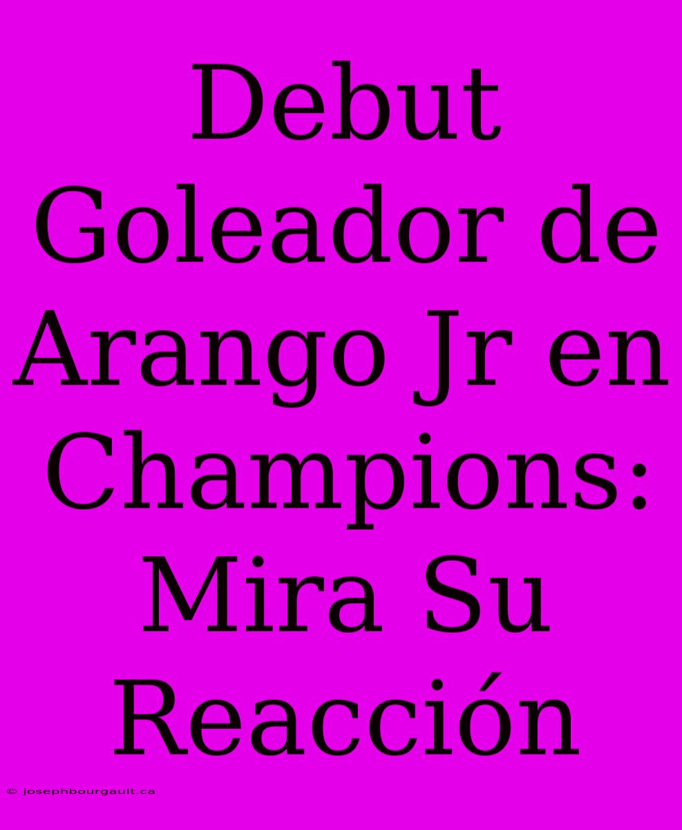 Debut Goleador De Arango Jr En Champions: Mira Su Reacción