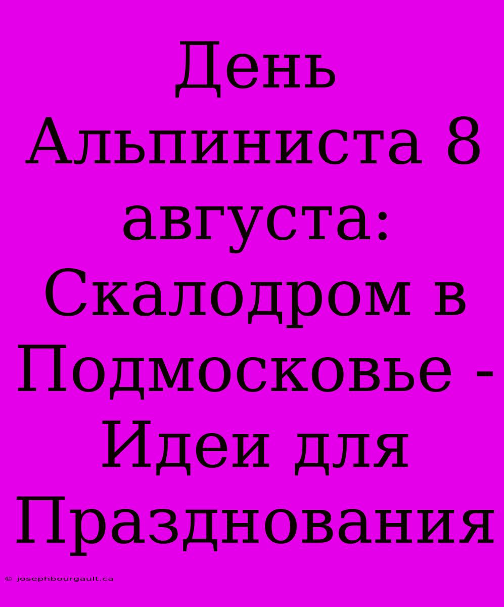 День Альпиниста 8 Августа: Скалодром В Подмосковье - Идеи Для Празднования