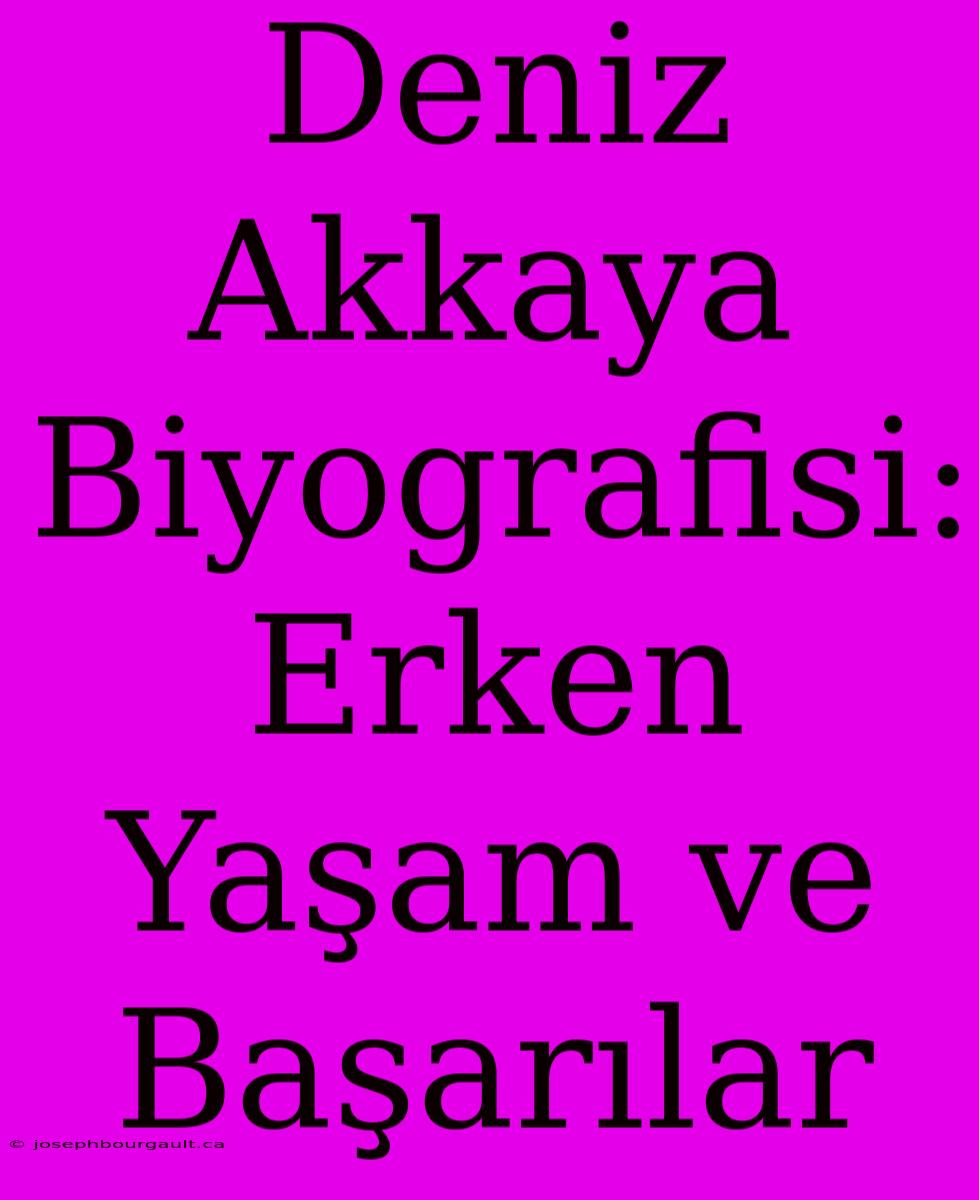 Deniz Akkaya Biyografisi: Erken Yaşam Ve Başarılar