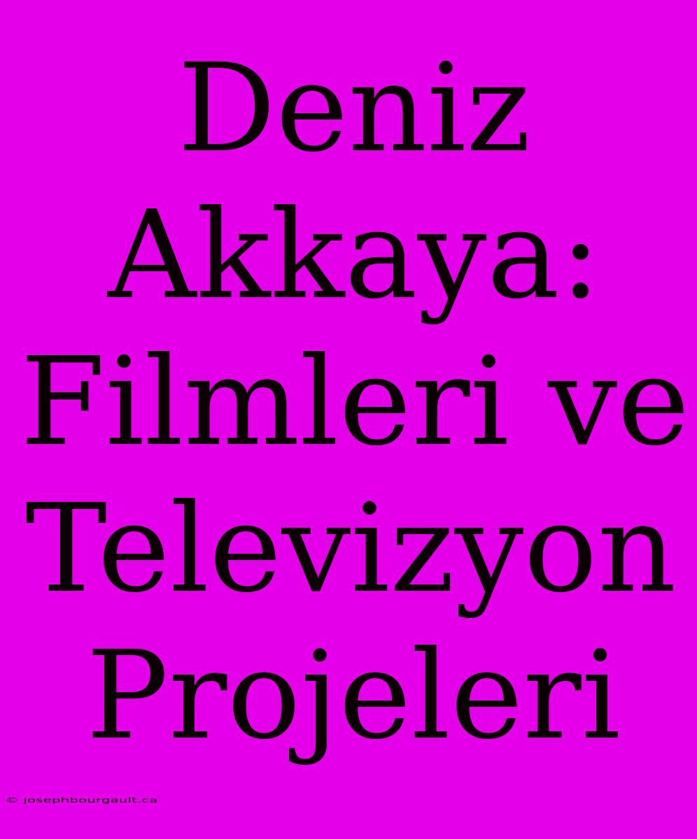 Deniz Akkaya: Filmleri Ve Televizyon Projeleri