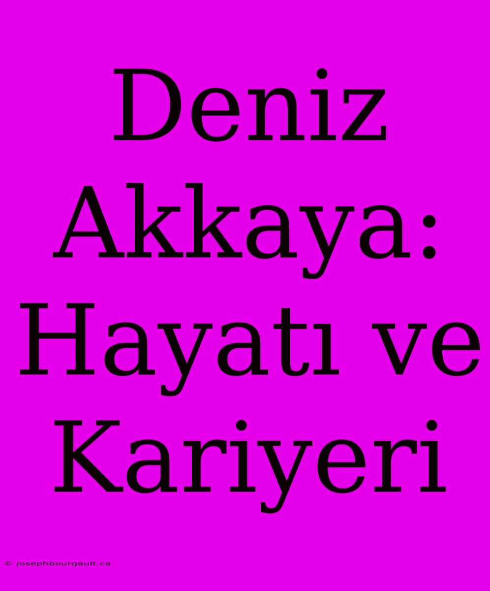 Deniz Akkaya: Hayatı Ve Kariyeri