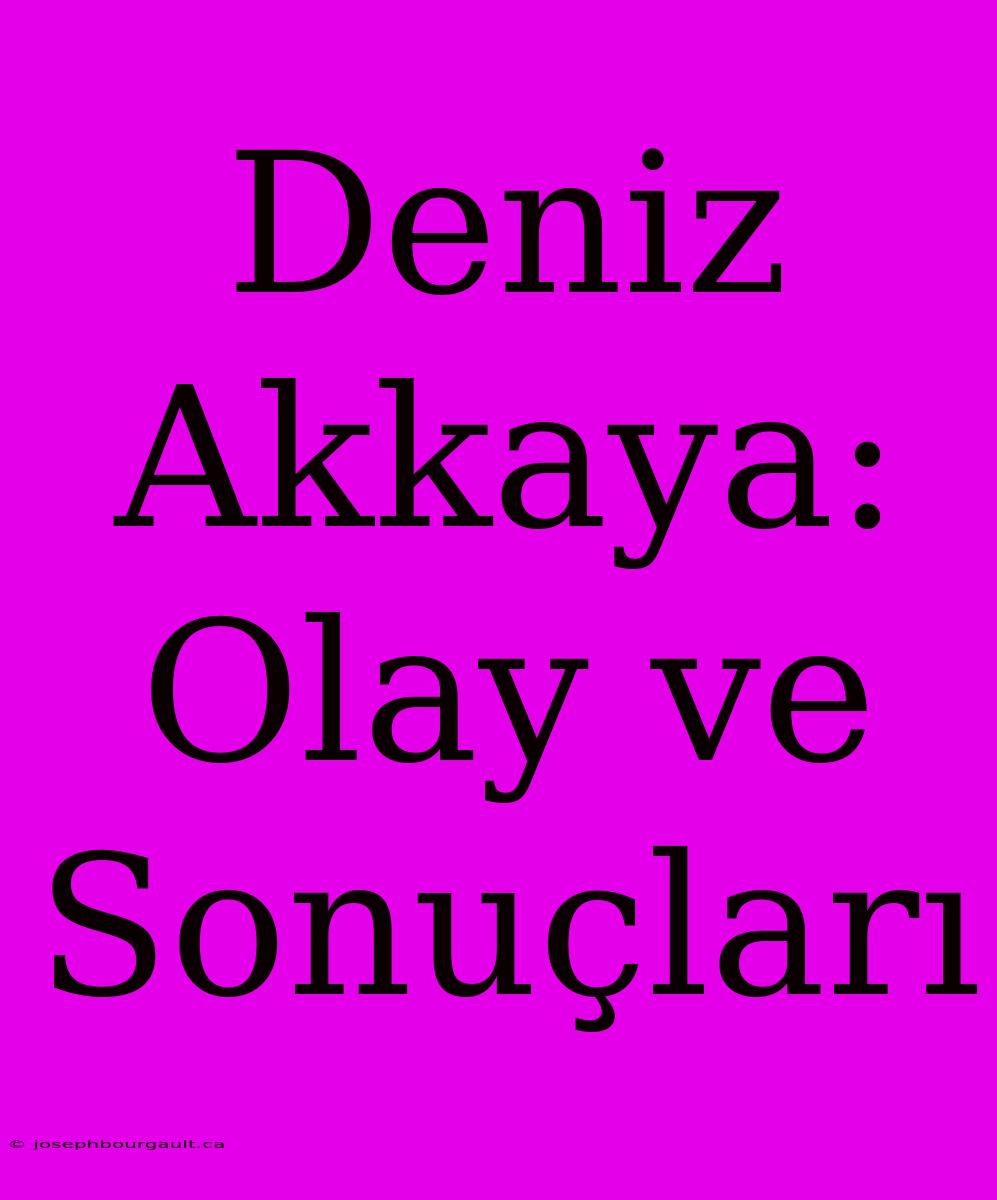 Deniz Akkaya: Olay Ve Sonuçları