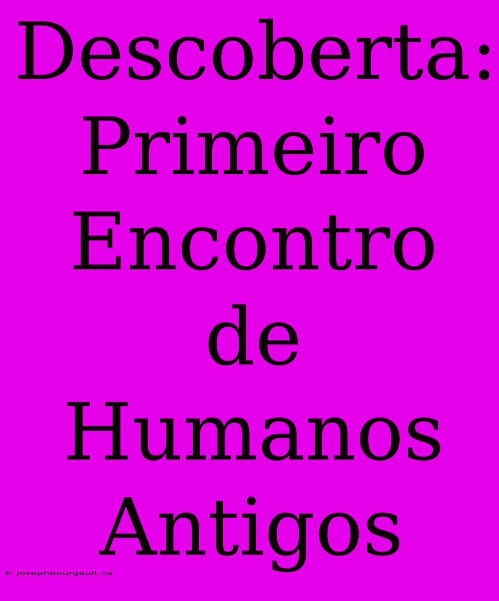 Descoberta: Primeiro Encontro De Humanos Antigos