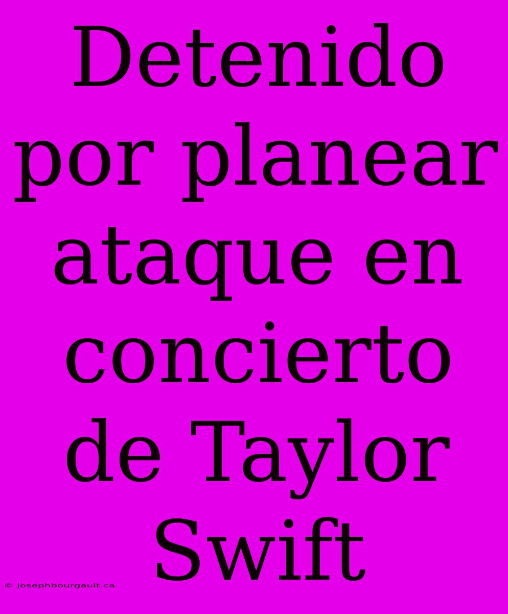 Detenido Por Planear Ataque En Concierto De Taylor Swift