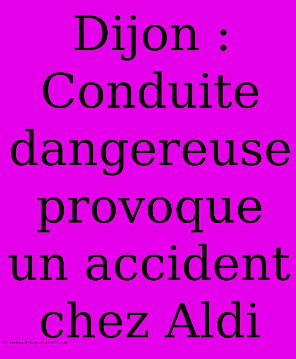 Dijon : Conduite Dangereuse Provoque Un Accident Chez Aldi