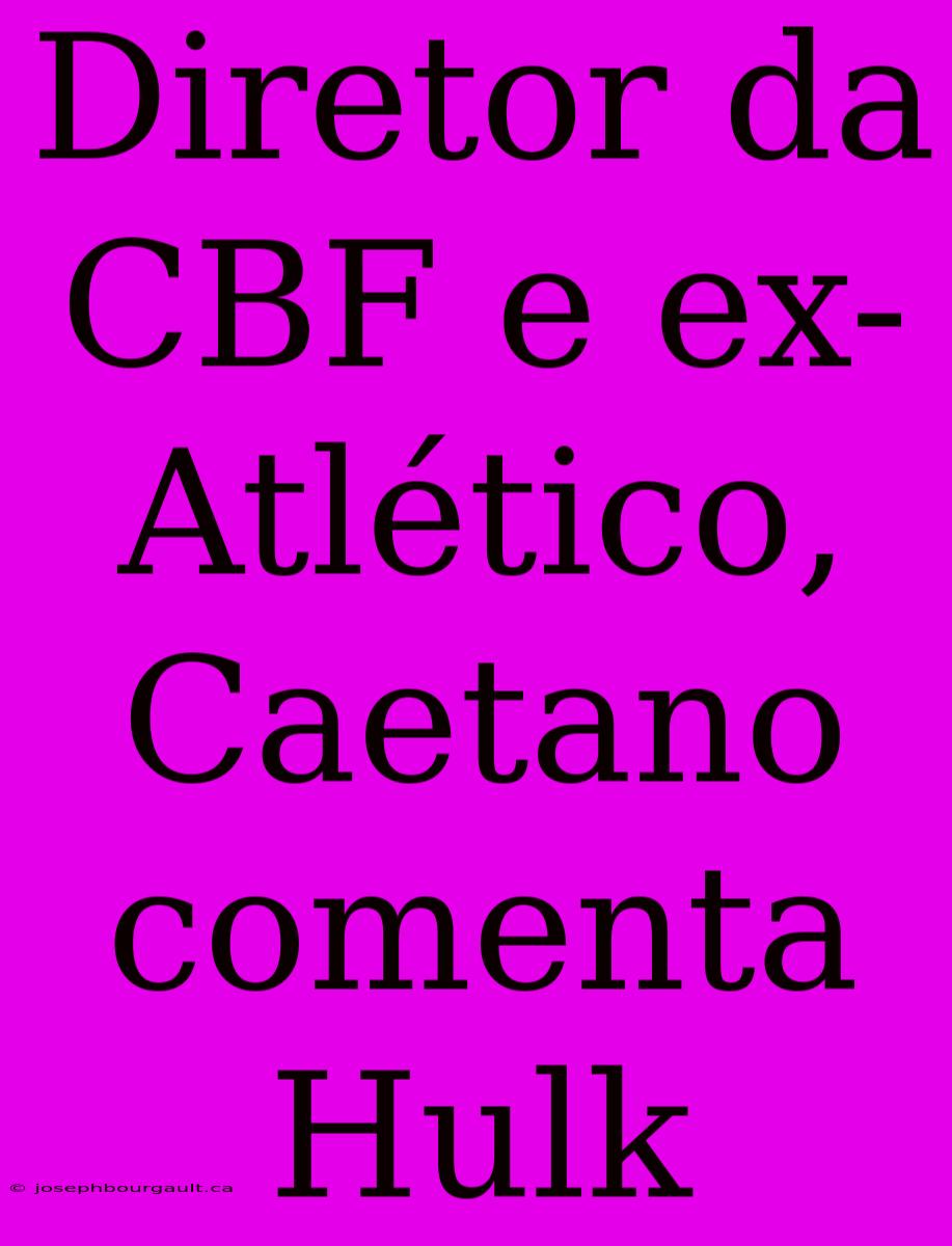 Diretor Da CBF E Ex-Atlético, Caetano Comenta Hulk