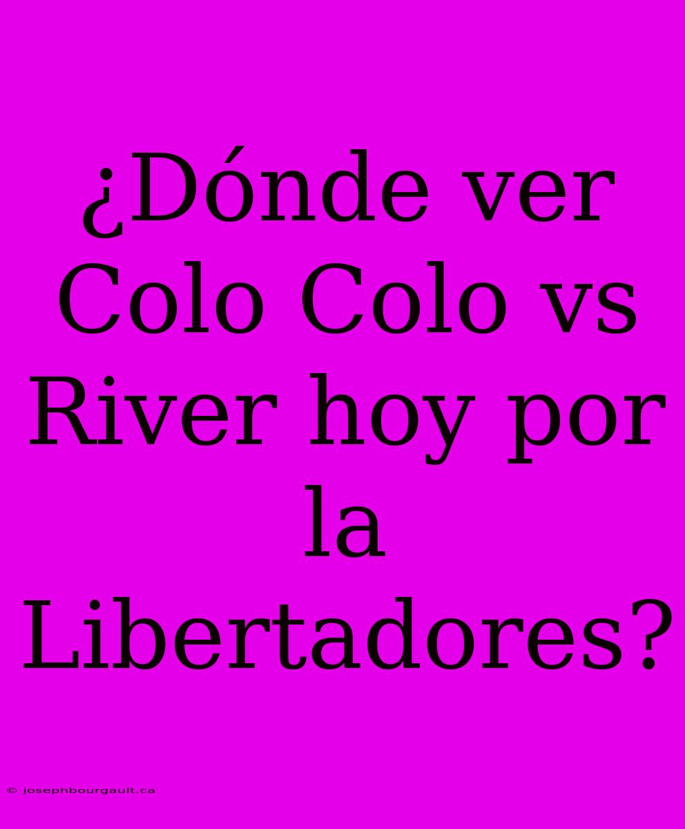 ¿Dónde Ver Colo Colo Vs River Hoy Por La Libertadores?