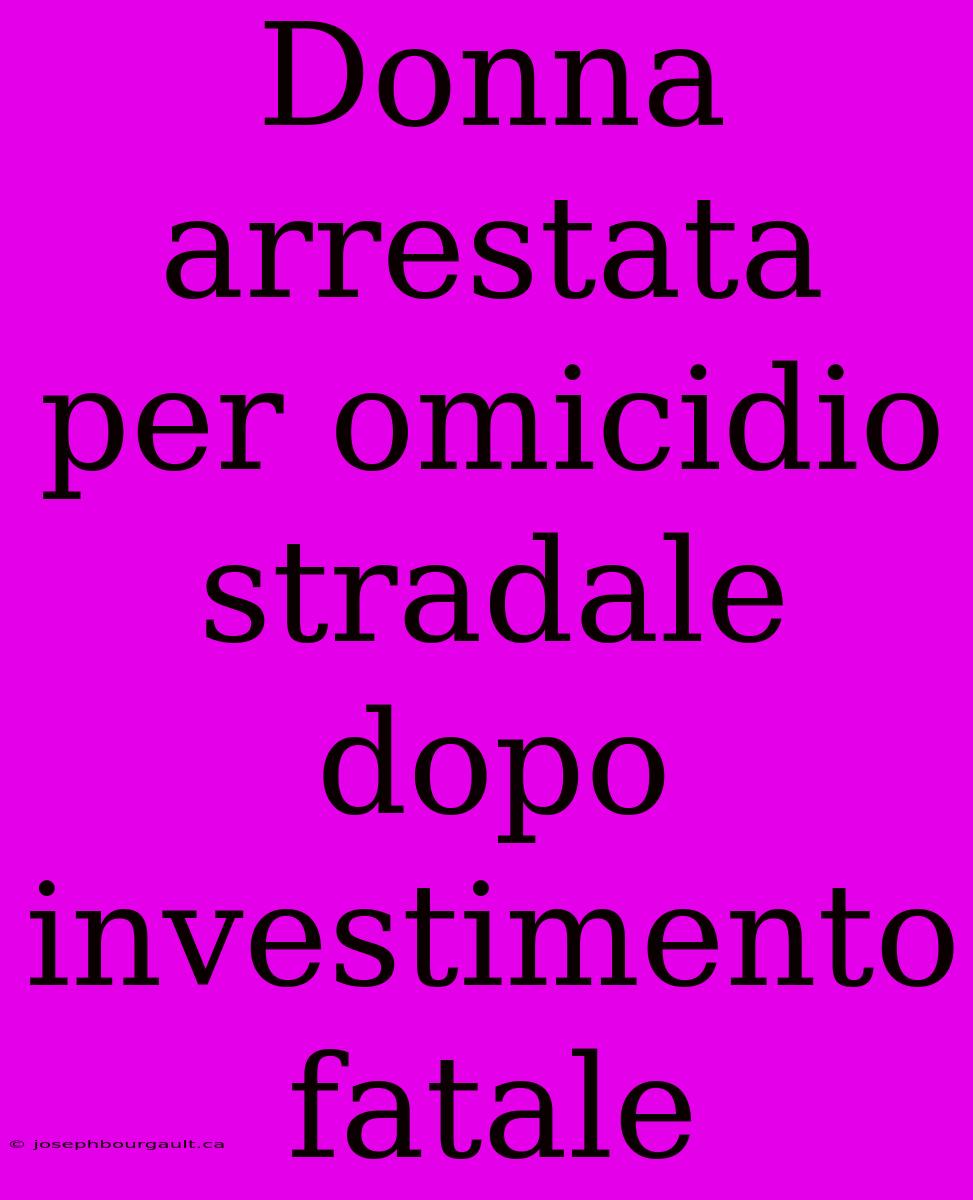 Donna Arrestata Per Omicidio Stradale Dopo Investimento Fatale