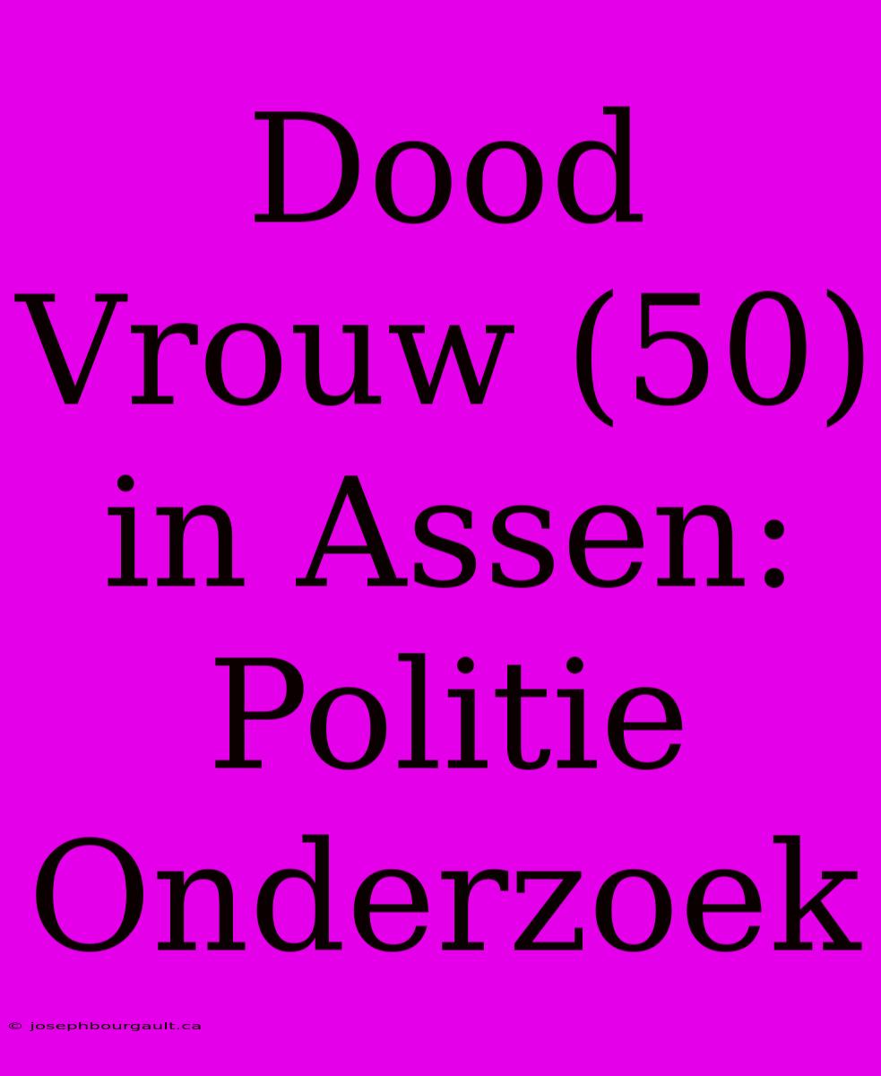 Dood Vrouw (50) In Assen: Politie Onderzoek