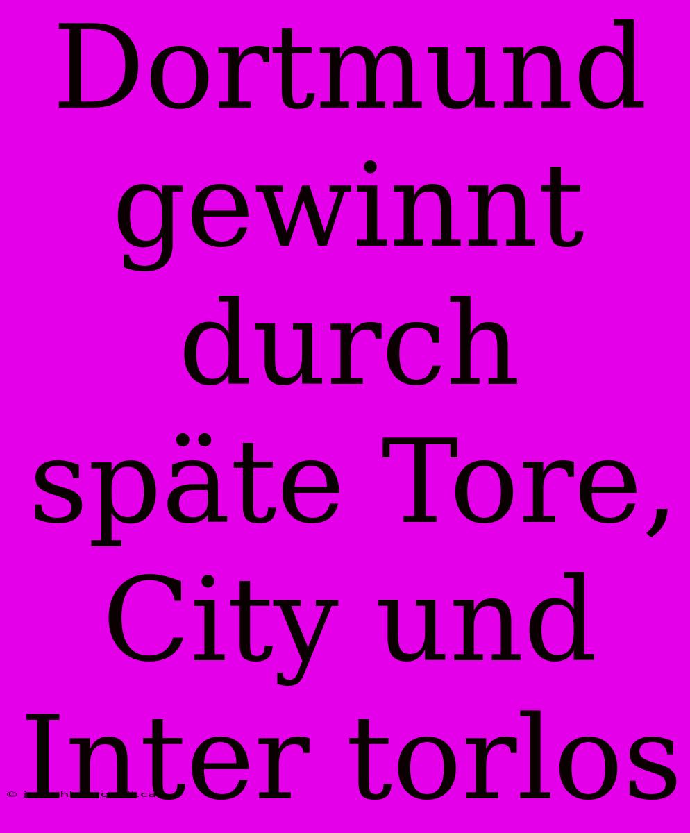 Dortmund Gewinnt Durch Späte Tore, City Und Inter Torlos