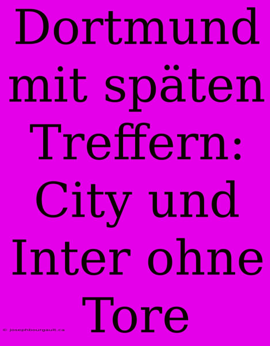 Dortmund Mit Späten Treffern: City Und Inter Ohne Tore