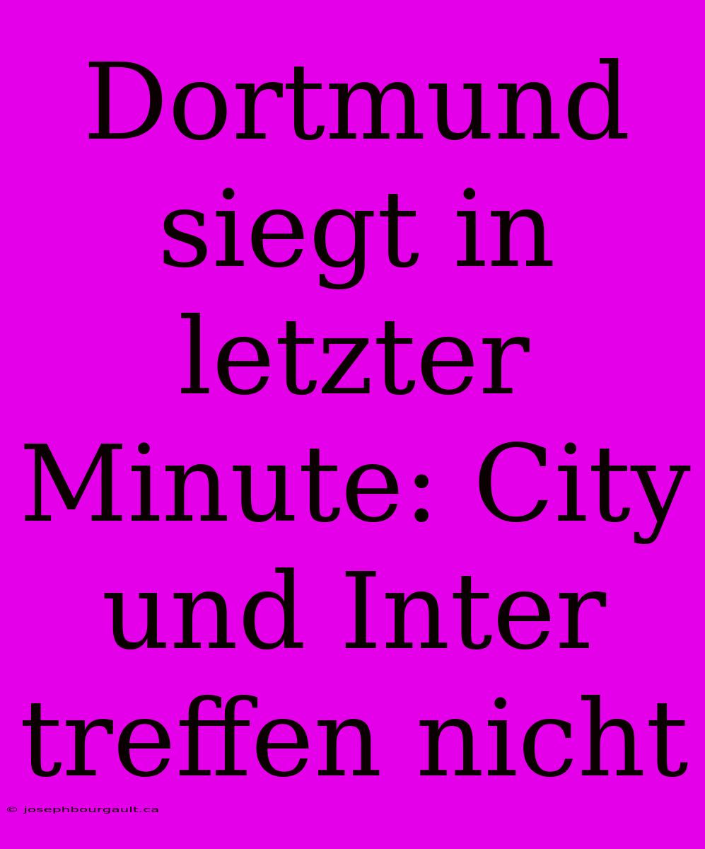 Dortmund Siegt In Letzter Minute: City Und Inter Treffen Nicht