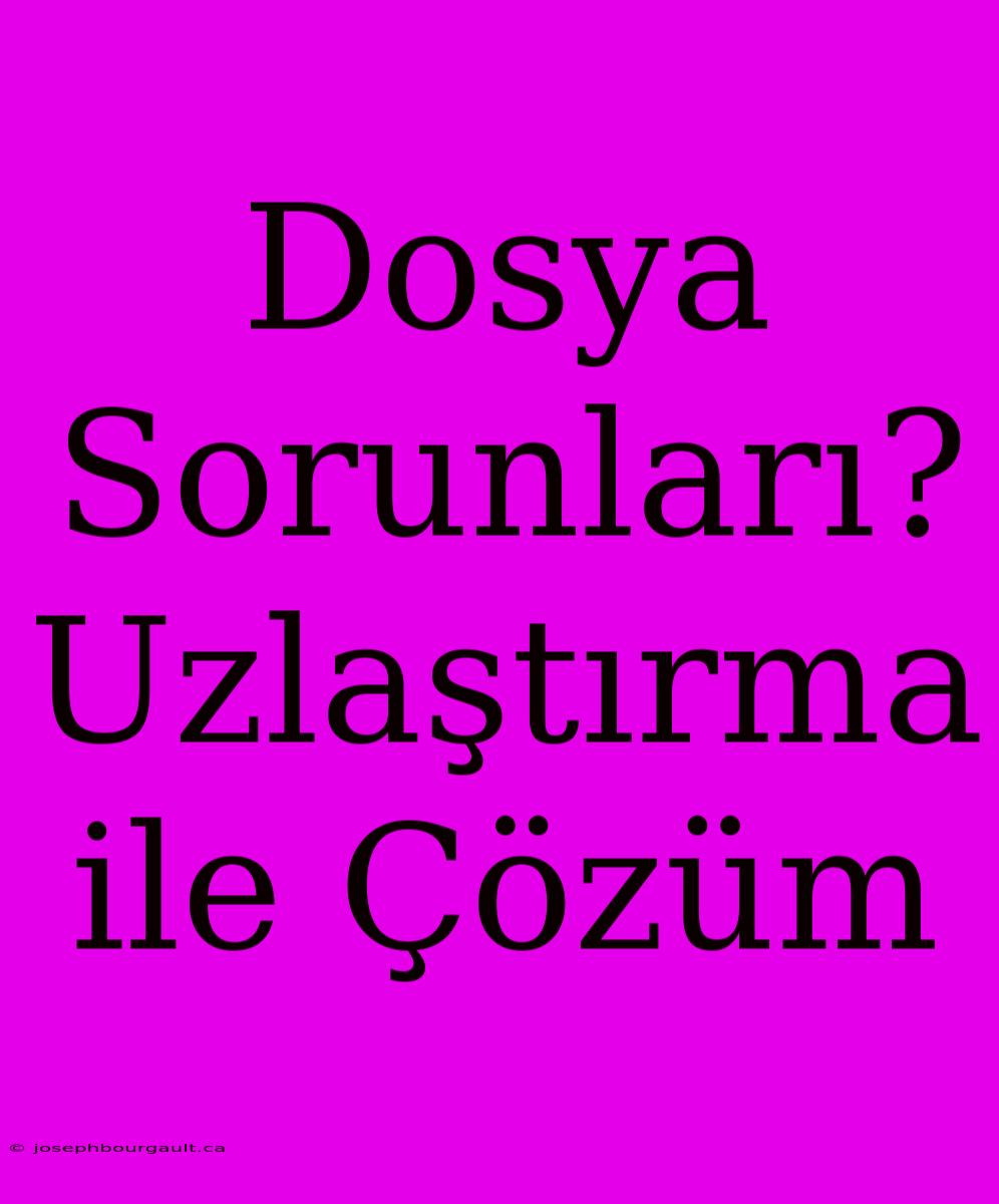 Dosya Sorunları? Uzlaştırma Ile Çözüm