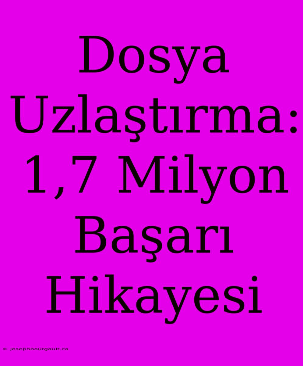 Dosya Uzlaştırma: 1,7 Milyon Başarı Hikayesi