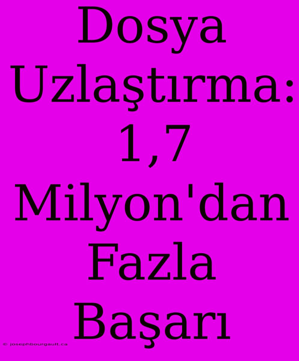 Dosya Uzlaştırma: 1,7 Milyon'dan Fazla Başarı