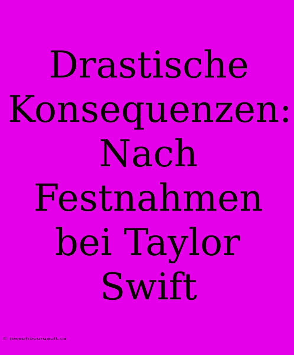 Drastische Konsequenzen: Nach Festnahmen Bei Taylor Swift