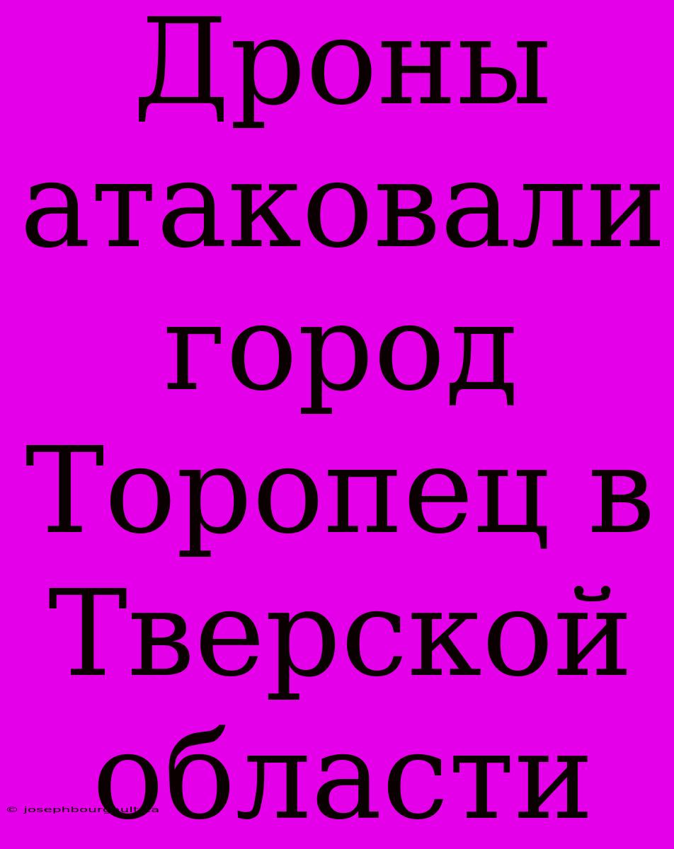 Дроны Атаковали Город Торопец В Тверской Области