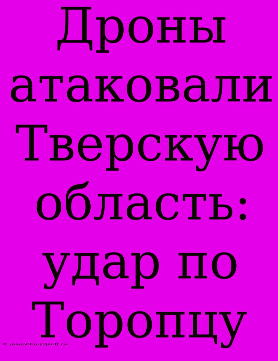 Дроны Атаковали Тверскую Область: Удар По Торопцу