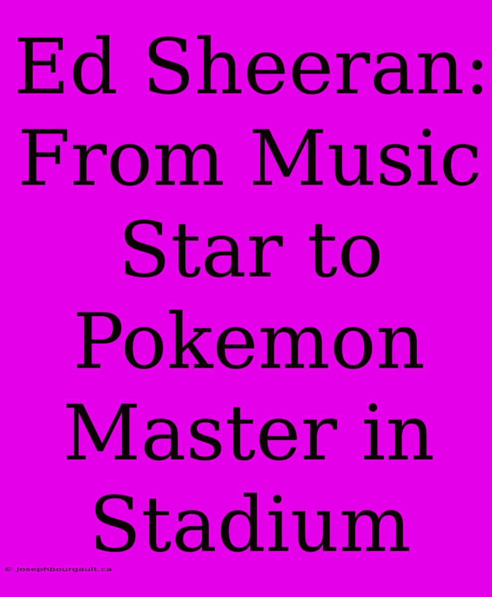 Ed Sheeran: From Music Star To Pokemon Master In Stadium