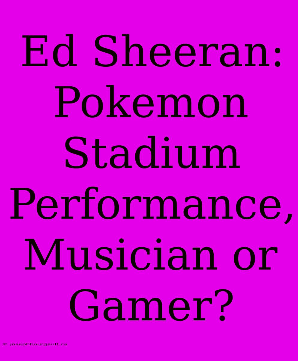 Ed Sheeran: Pokemon Stadium Performance, Musician Or Gamer?