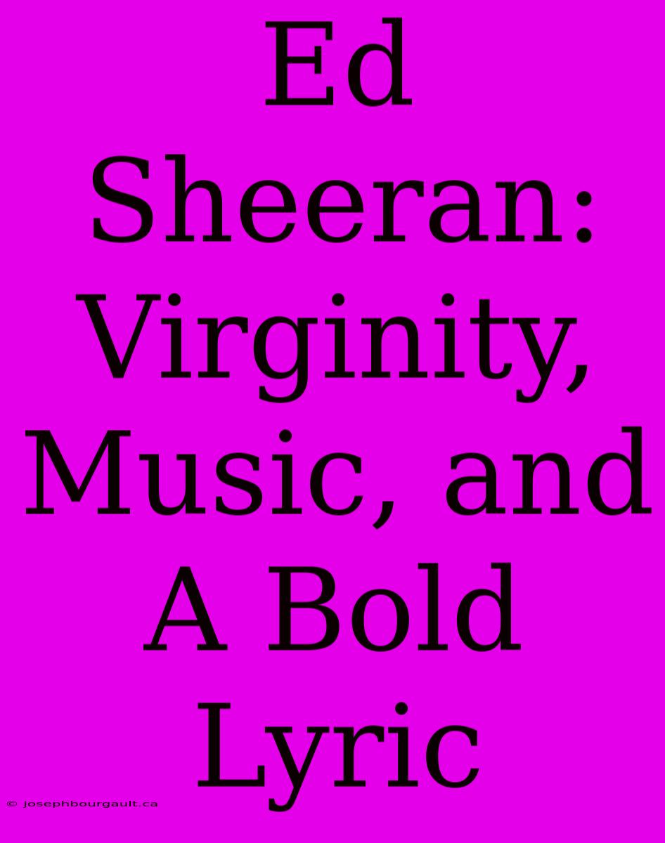 Ed Sheeran: Virginity, Music, And A Bold Lyric