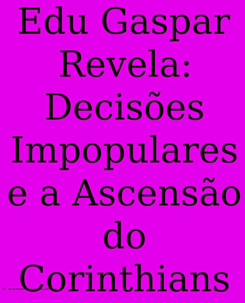 Edu Gaspar Revela: Decisões Impopulares E A Ascensão Do Corinthians